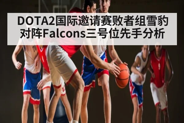 DOTA2国际邀请赛败者组雪豹对阵Falcons三号位先手分析