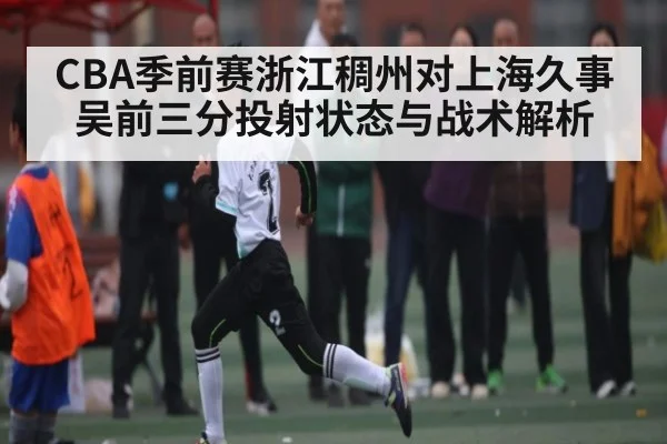 CBA季前赛浙江稠州对上海久事吴前三分投射状态与战术解析