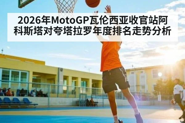 2026年MotoGP瓦伦西亚收官站阿科斯塔对夸塔拉罗年度排名走势分析
